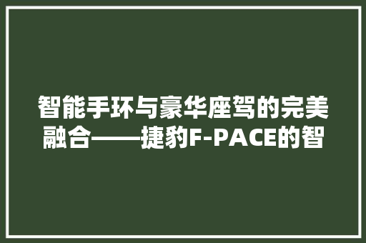 智能手环与豪华座驾的完美融合——捷豹F-PACE的智能科技体验