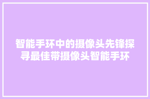 智能手环中的摄像头先锋探寻最佳带摄像头智能手环