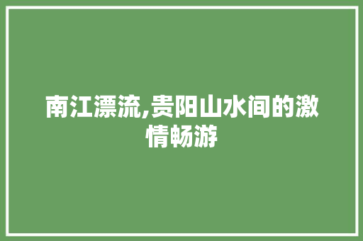 南江漂流,贵阳山水间的激情畅游
