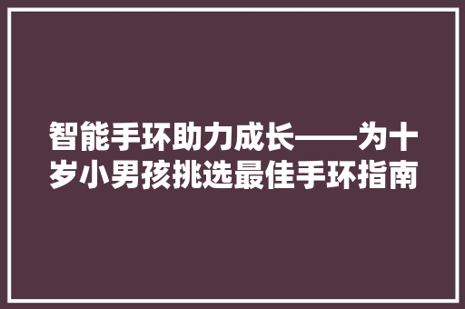 智能手环助力成长——为十岁小男孩挑选最佳手环指南