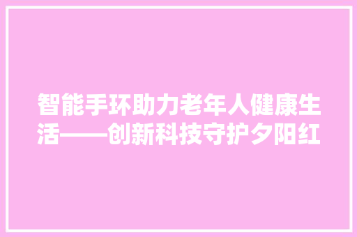 智能手环助力老年人健康生活——创新科技守护夕阳红