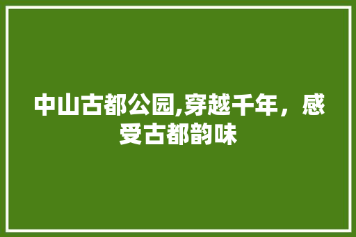 中山古都公园,穿越千年，感受古都韵味  第1张
