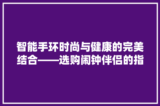 智能手环时尚与健康的完美结合——选购闹钟伴侣的指南