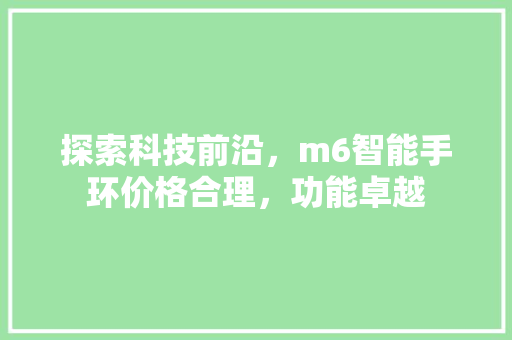 探索科技前沿，m6智能手环价格合理，功能卓越