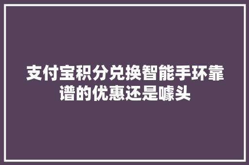 支付宝积分兑换智能手环靠谱的优惠还是噱头