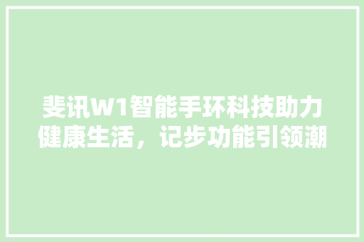 斐讯W1智能手环科技助力健康生活，记步功能引领潮流