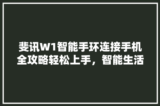 斐讯W1智能手环连接手机全攻略轻松上手，智能生活从此开始