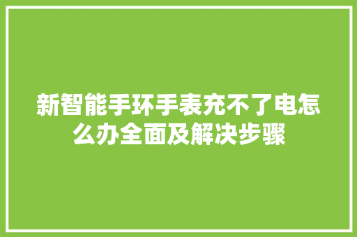 新智能手环手表充不了电怎么办全面及解决步骤