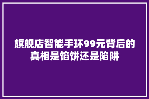 旗舰店智能手环99元背后的真相是馅饼还是陷阱
