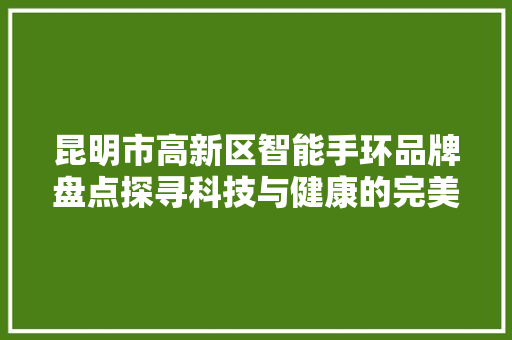 昆明市高新区智能手环品牌盘点探寻科技与健康的完美融合
