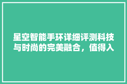 星空智能手环详细评测科技与时尚的完美融合，值得入手吗