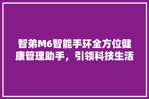 智弟M6智能手环全方位健康管理助手，引领科技生活新潮流
