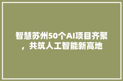 智慧苏州50个AI项目齐聚，共筑人工智能新高地