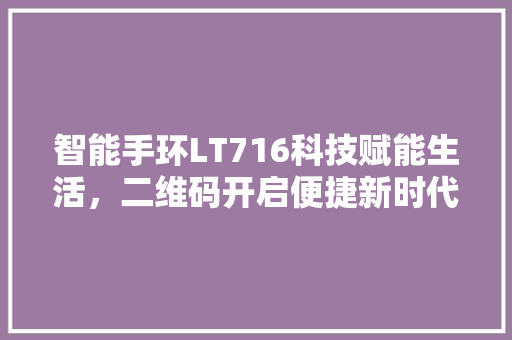 智能手环LT716科技赋能生活，二维码开启便捷新时代