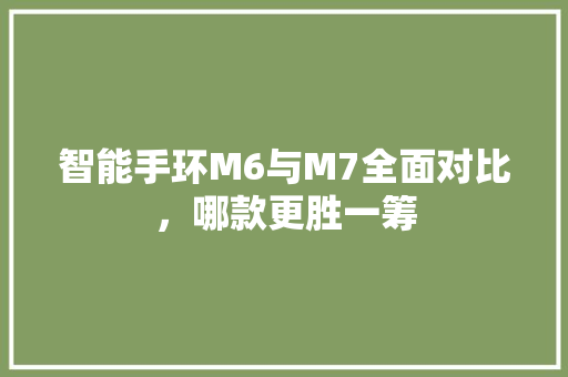 智能手环M6与M7全面对比，哪款更胜一筹