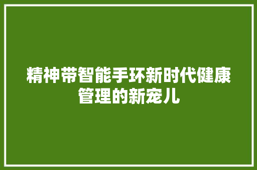 精神带智能手环新时代健康管理的新宠儿