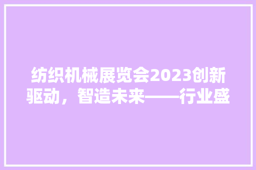 纺织机械展览会2023创新驱动，智造未来——行业盛会见证中国纺织机械迈向高质量发展