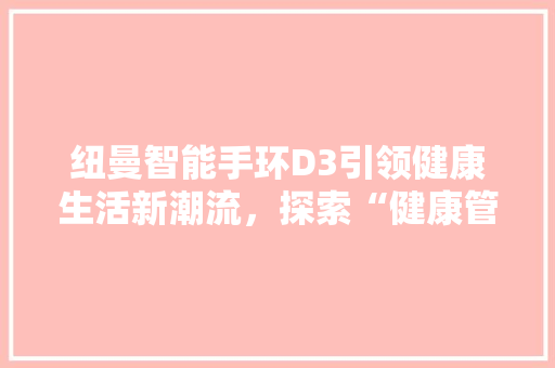 纽曼智能手环D3引领健康生活新潮流，探索“健康管家”APP的无限可能