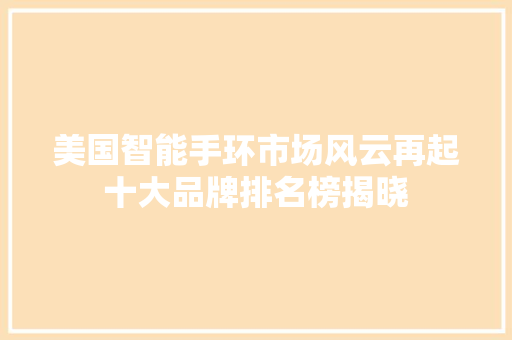 美国智能手环市场风云再起十大品牌排名榜揭晓