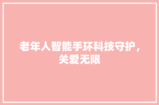 老年人智能手环科技守护，关爱无限