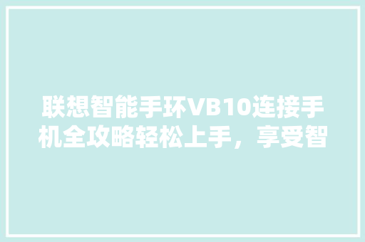 联想智能手环VB10连接手机全攻略轻松上手，享受智能生活