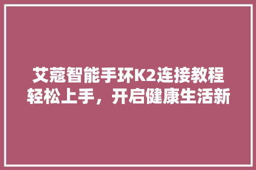 艾蔻智能手环K2连接教程轻松上手，开启健康生活新篇章