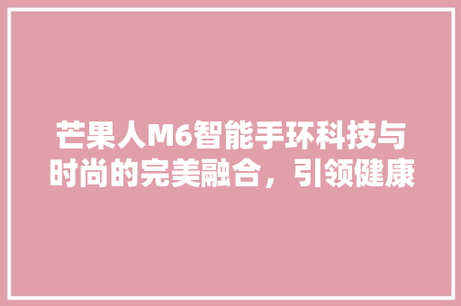 芒果人M6智能手环科技与时尚的完美融合，引领健康生活新潮流
