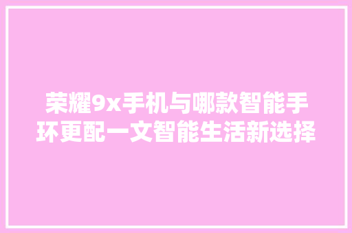 荣耀9x手机与哪款智能手环更配一文智能生活新选择  第1张
