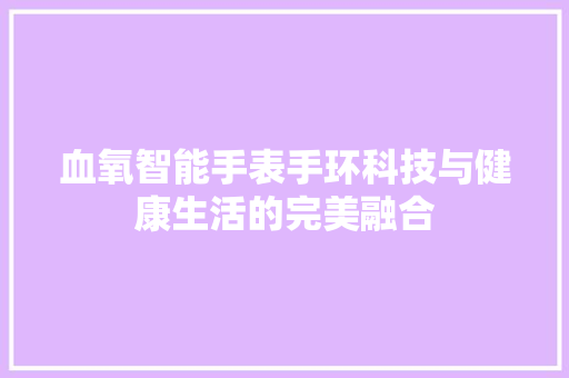 血氧智能手表手环科技与健康生活的完美融合