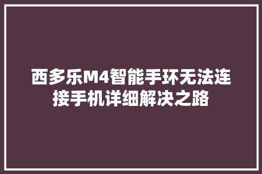 西多乐M4智能手环无法连接手机详细解决之路  第1张