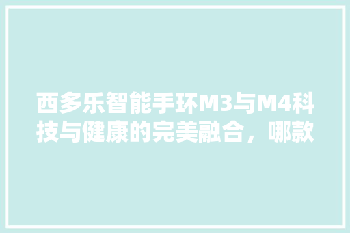 西多乐智能手环M3与M4科技与健康的完美融合，哪款更适合你