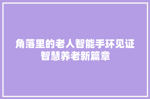 角落里的老人智能手环见证智慧养老新篇章
