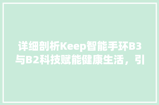 详细剖析Keep智能手环B3与B2科技赋能健康生活，引领智能穿戴新潮流