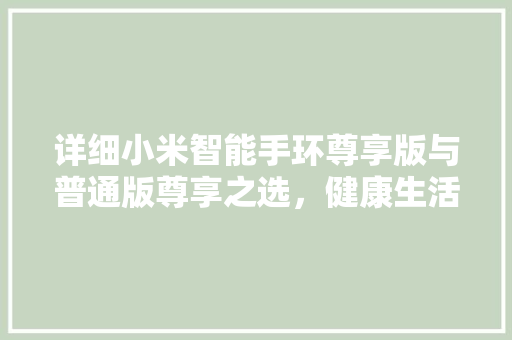 详细小米智能手环尊享版与普通版尊享之选，健康生活新伙伴