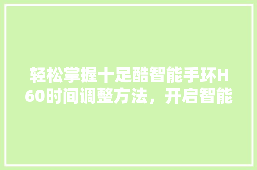 轻松掌握十足酷智能手环H60时间调整方法，开启智能生活新篇章