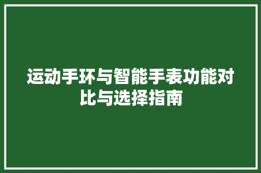 运动手环与智能手表功能对比与选择指南