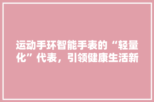 运动手环智能手表的“轻量化”代表，引领健康生活新风尚