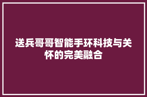 送兵哥哥智能手环科技与关怀的完美融合  第1张