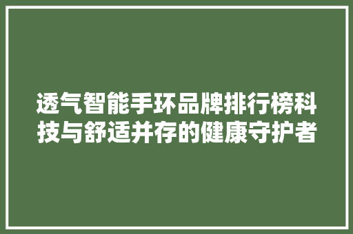 透气智能手环品牌排行榜科技与舒适并存的健康守护者  第1张