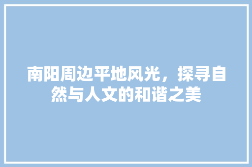 南阳周边平地风光，探寻自然与人文的和谐之美  第1张