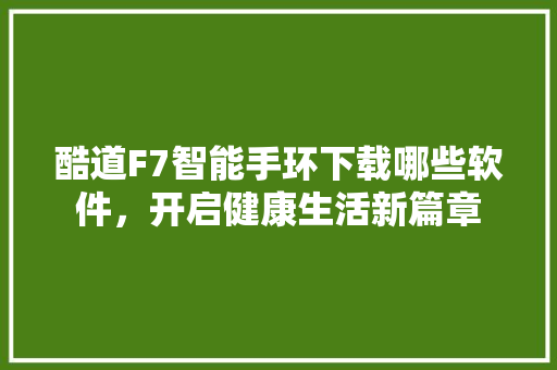 酷道F7智能手环下载哪些软件，开启健康生活新篇章