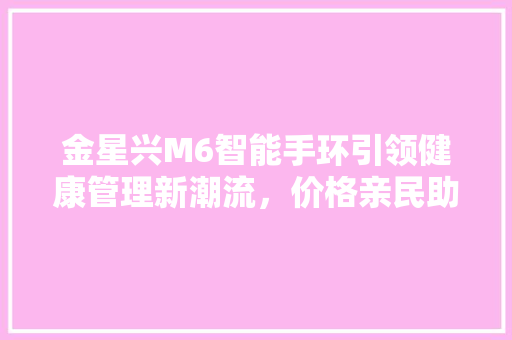 金星兴M6智能手环引领健康管理新潮流，价格亲民助力健康生活  第1张
