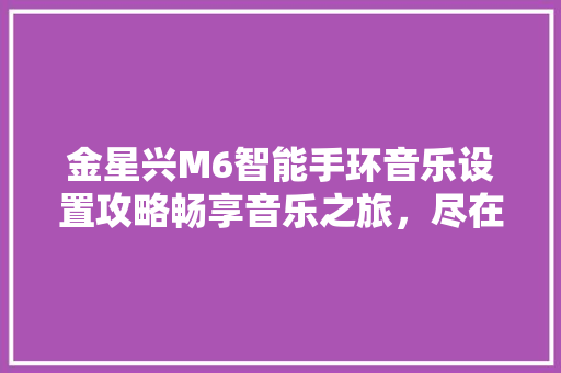 金星兴M6智能手环音乐设置攻略畅享音乐之旅，尽在指尖流转