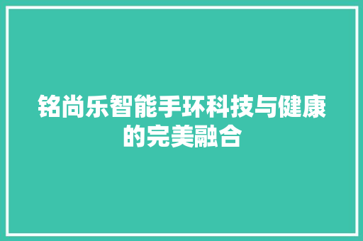 铭尚乐智能手环科技与健康的完美融合