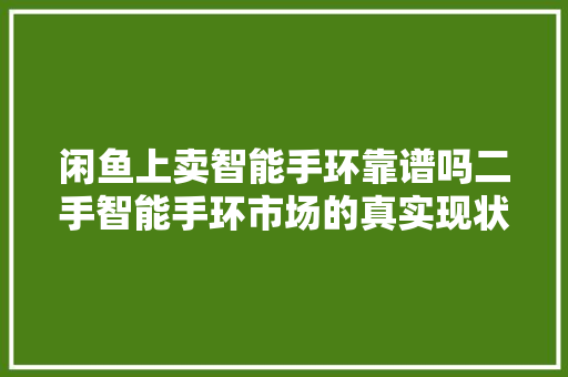 闲鱼上卖智能手环靠谱吗二手智能手环市场的真实现状