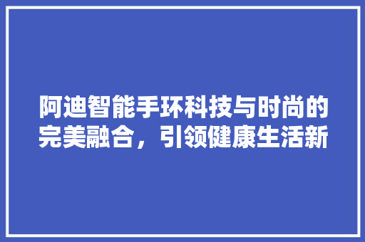 阿迪智能手环科技与时尚的完美融合，引领健康生活新潮流