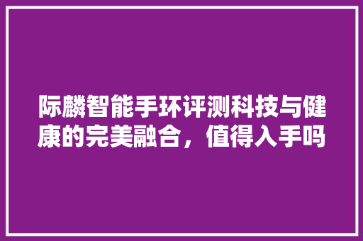 际麟智能手环评测科技与健康的完美融合，值得入手吗