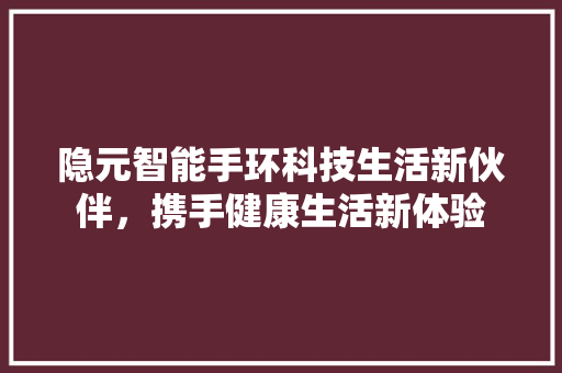 隐元智能手环科技生活新伙伴，携手健康生活新体验