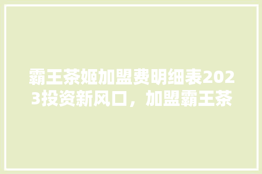 霸王茶姬加盟费明细表2023投资新风口，加盟霸王茶姬，共享财富盛宴  第1张