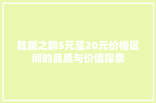 鞋履之韵5元至20元价格区间的品质与价值探索